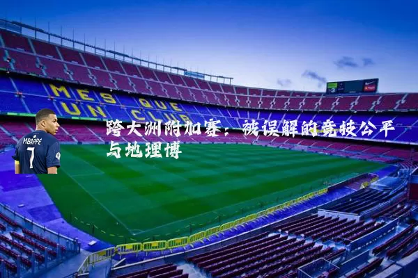 跨大洲附加赛：被误解的竞技公平与地理博弈