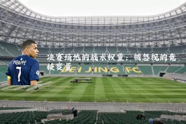 决赛场地的战术权重：被忽视的竞技变量