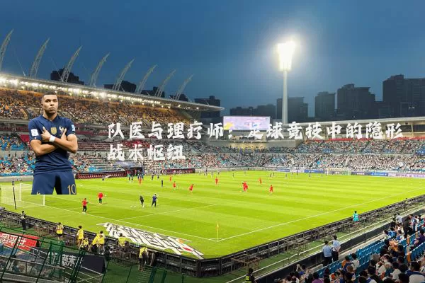 队医与理疗师:足球竞技中的隐形战术枢纽