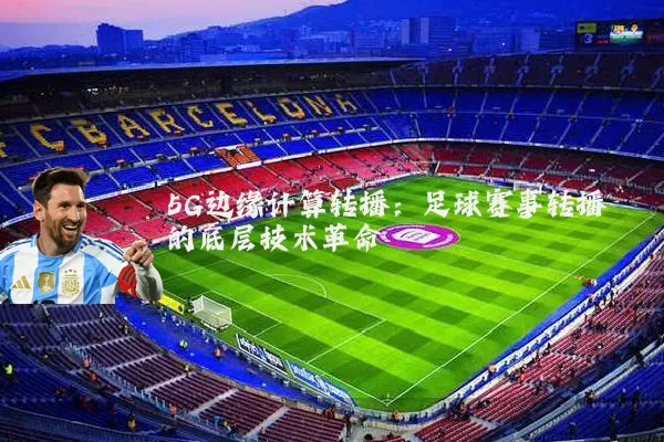 5G边缘计算转播：足球赛事转播的底层技术革命