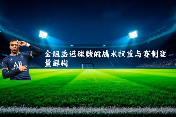 全组总进球数的战术权重与赛制变量解构