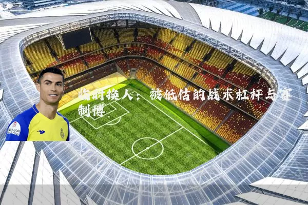 临时换人：被低估的战术杠杆与赛制博弈